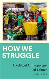 How We Struggle: A Political Anthropology of Labour / : Anthropology, Culture and Society